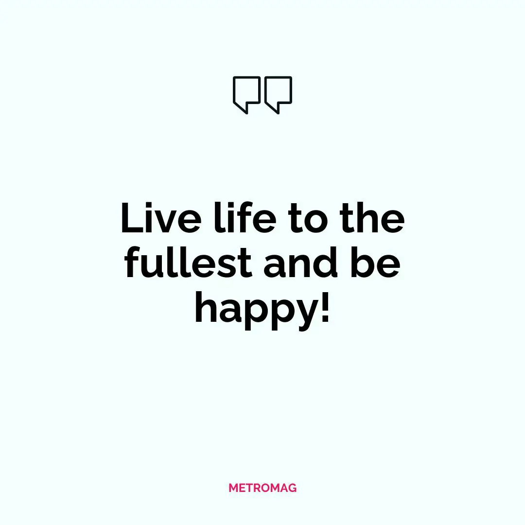 Live life to the fullest and be happy!