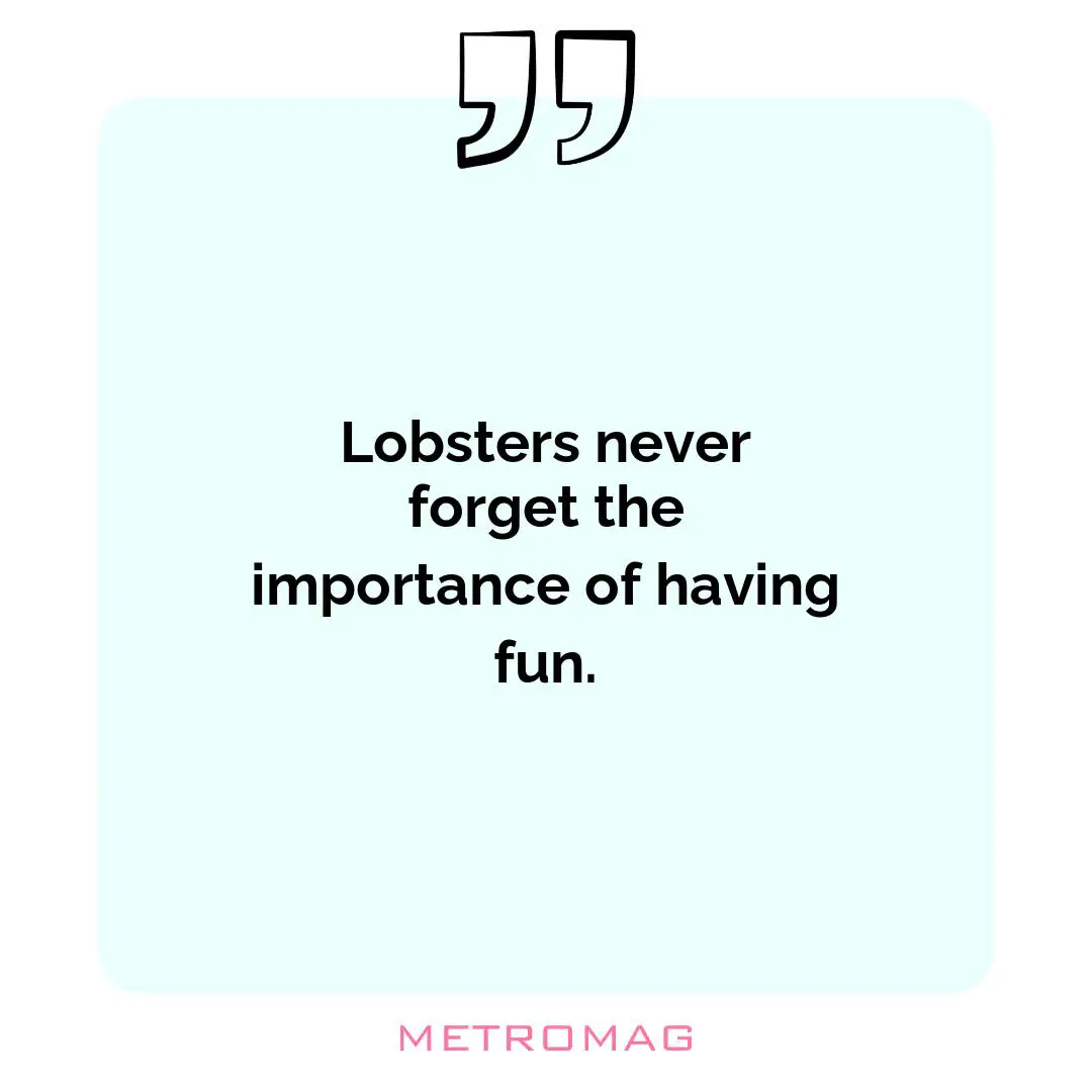 Lobsters never forget the importance of having fun.