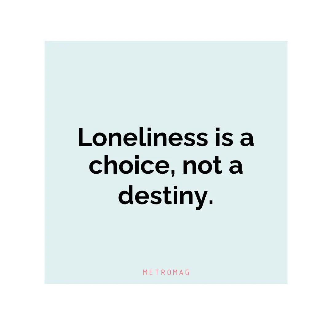 Loneliness is a choice, not a destiny.