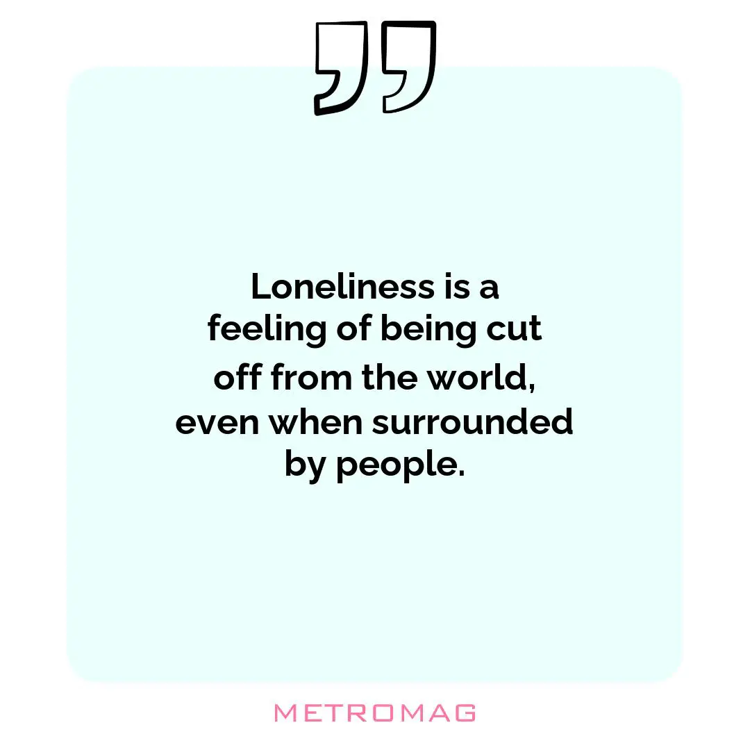 Loneliness is a feeling of being cut off from the world, even when surrounded by people.
