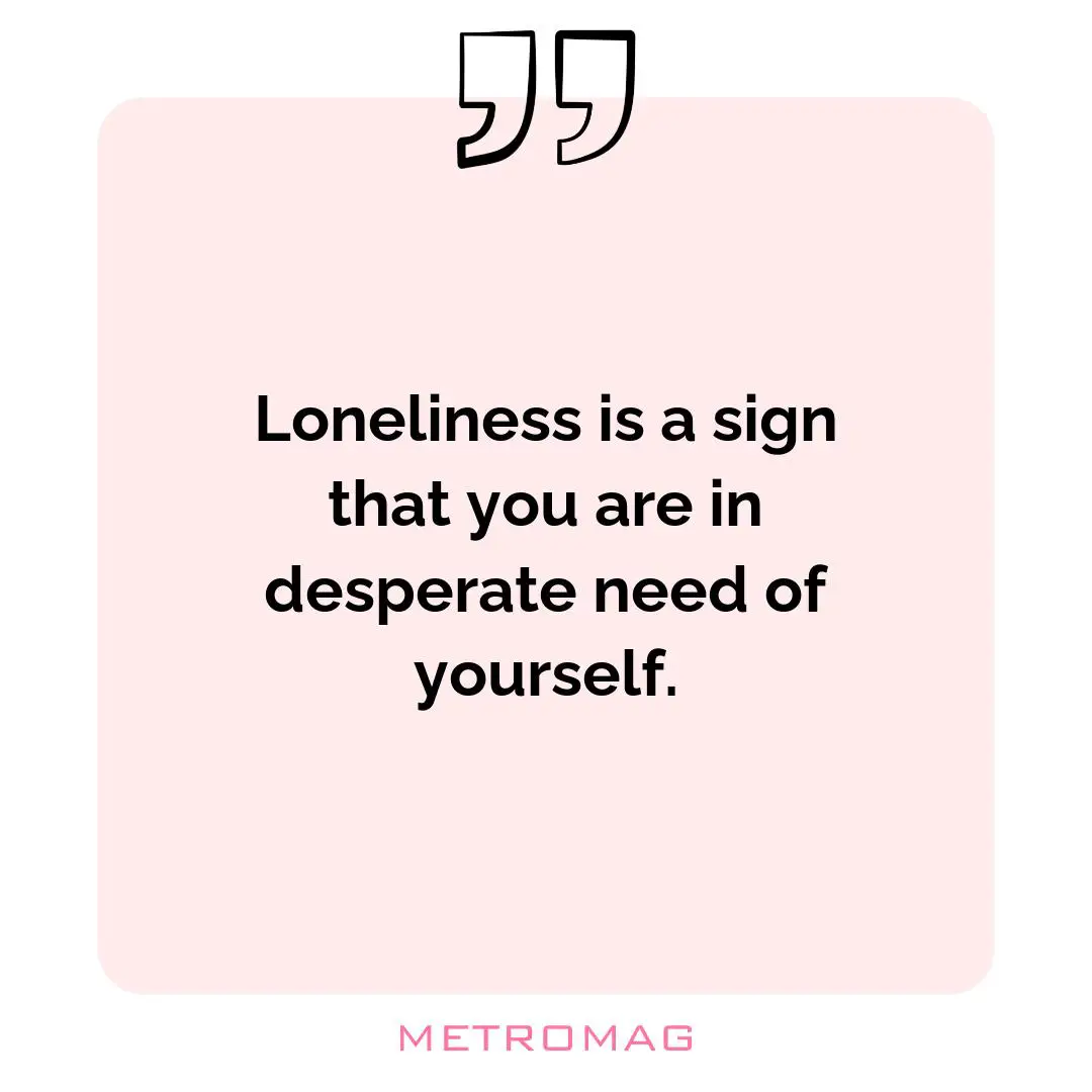 Loneliness is a sign that you are in desperate need of yourself.