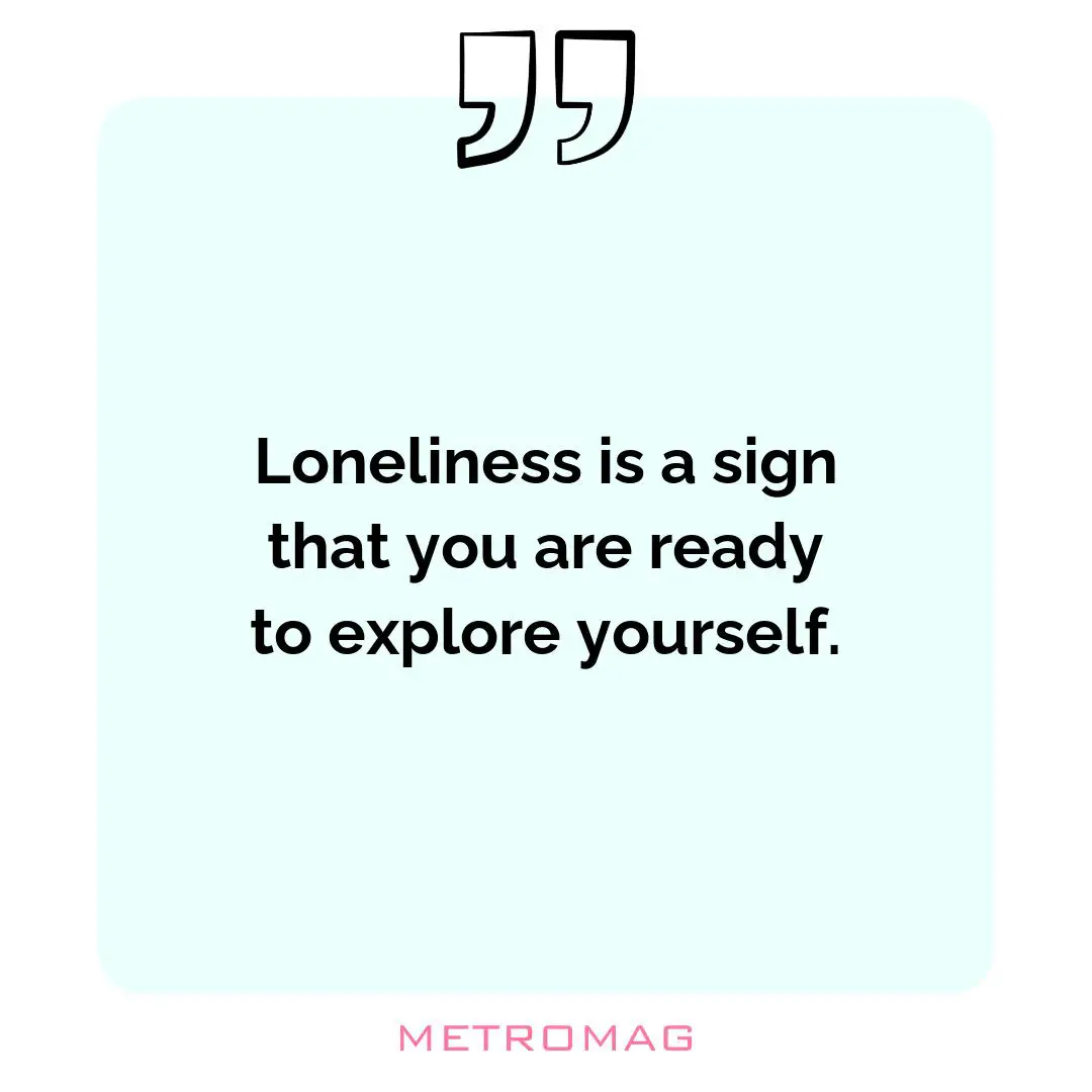 Loneliness is a sign that you are ready to explore yourself.