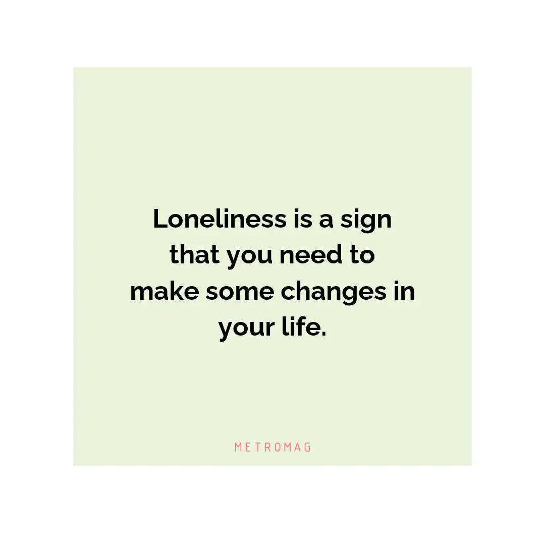 Loneliness is a sign that you need to make some changes in your life.
