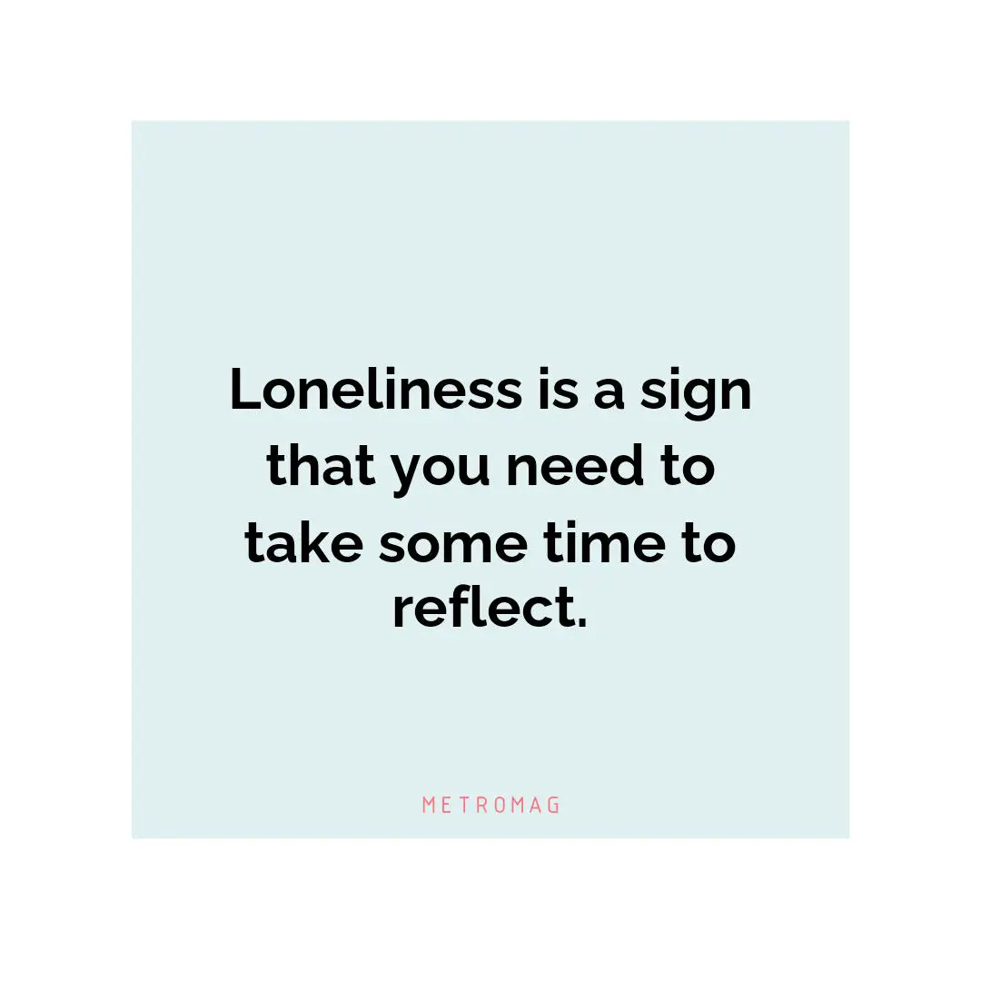 Loneliness is a sign that you need to take some time to reflect.
