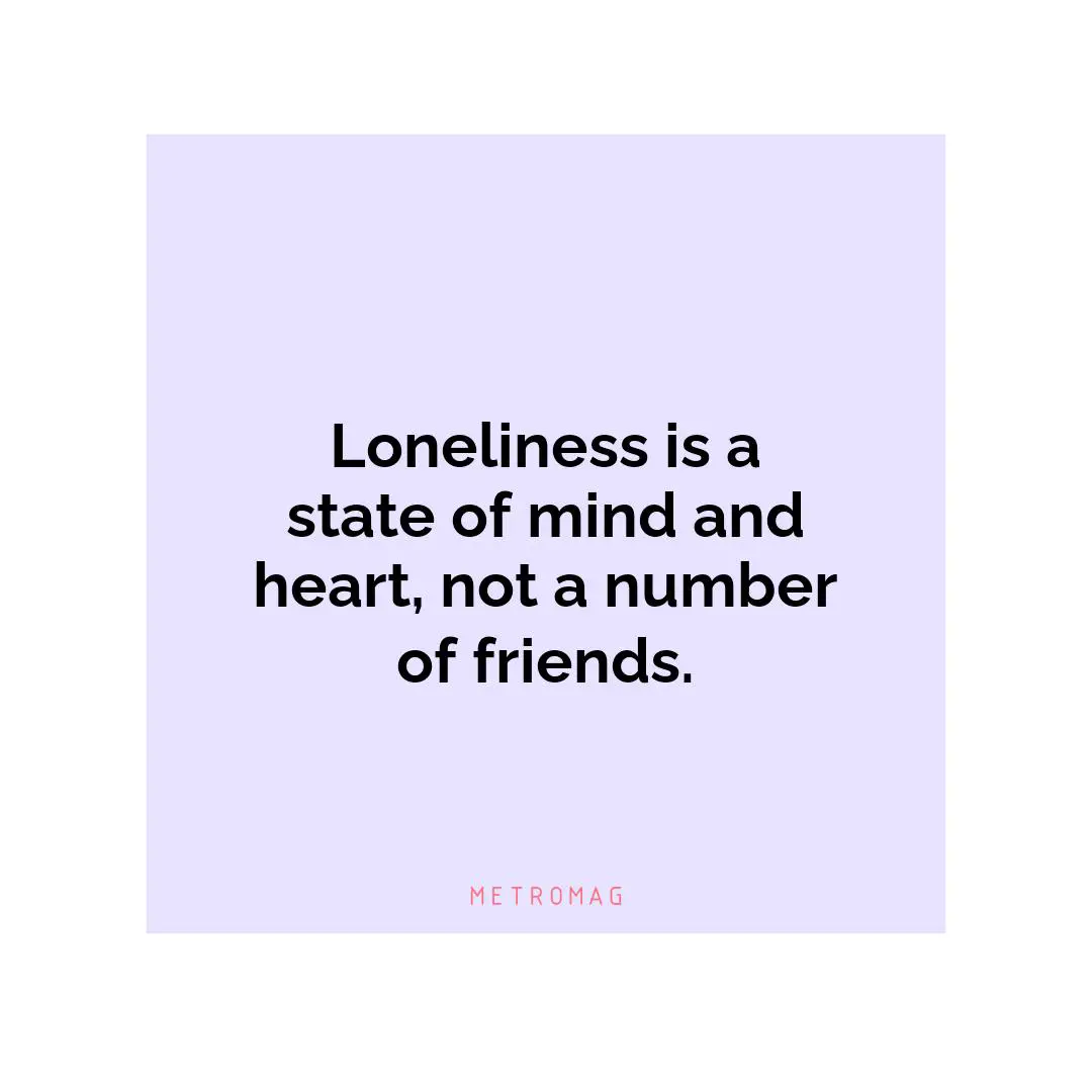 Loneliness is a state of mind and heart, not a number of friends.