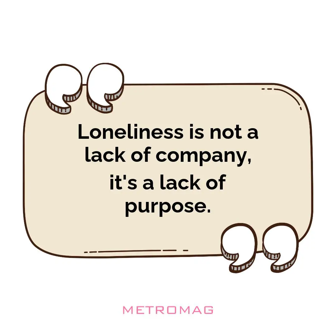 Loneliness is not a lack of company, it's a lack of purpose.