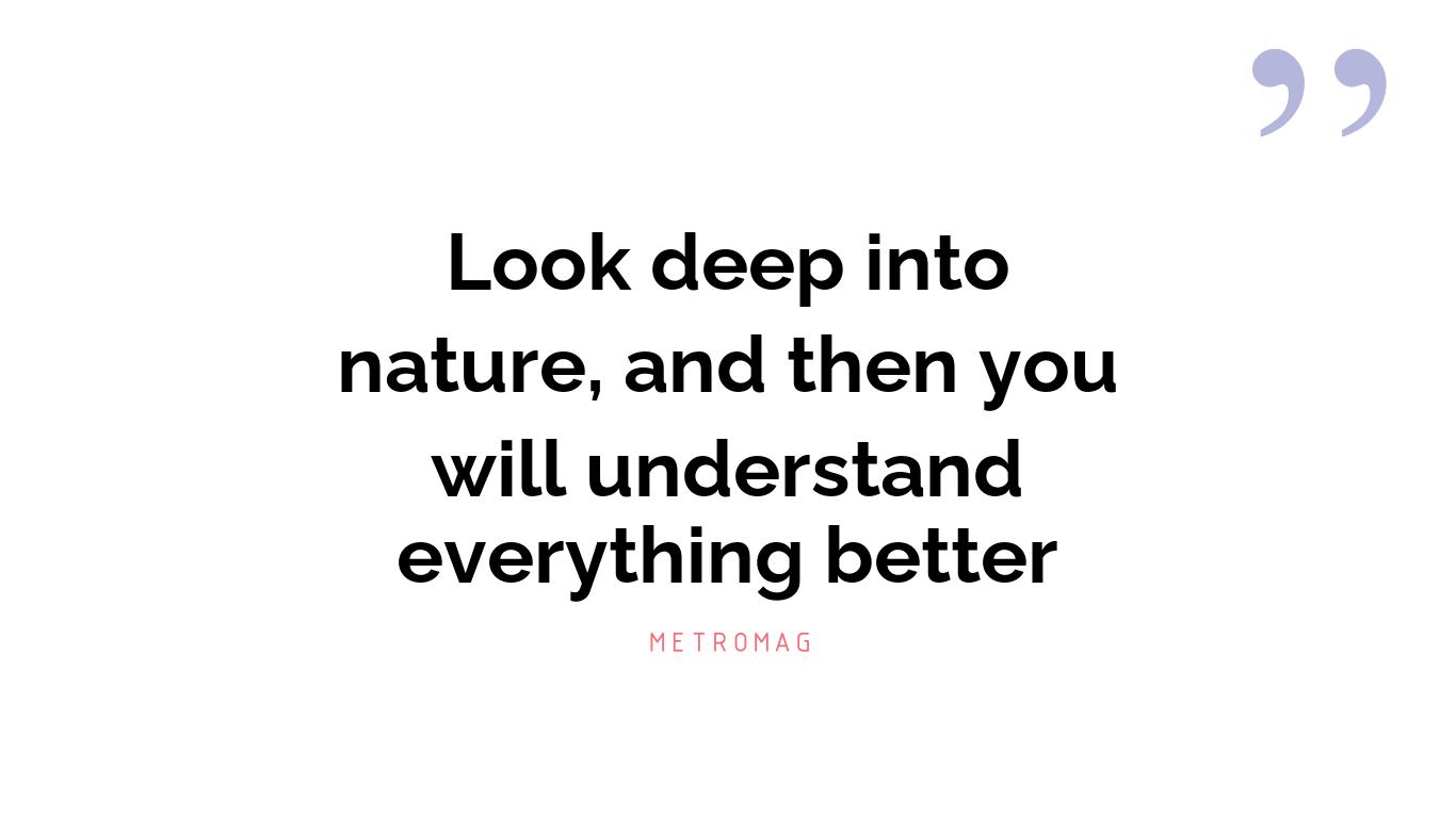 Look deep into nature, and then you will understand everything better