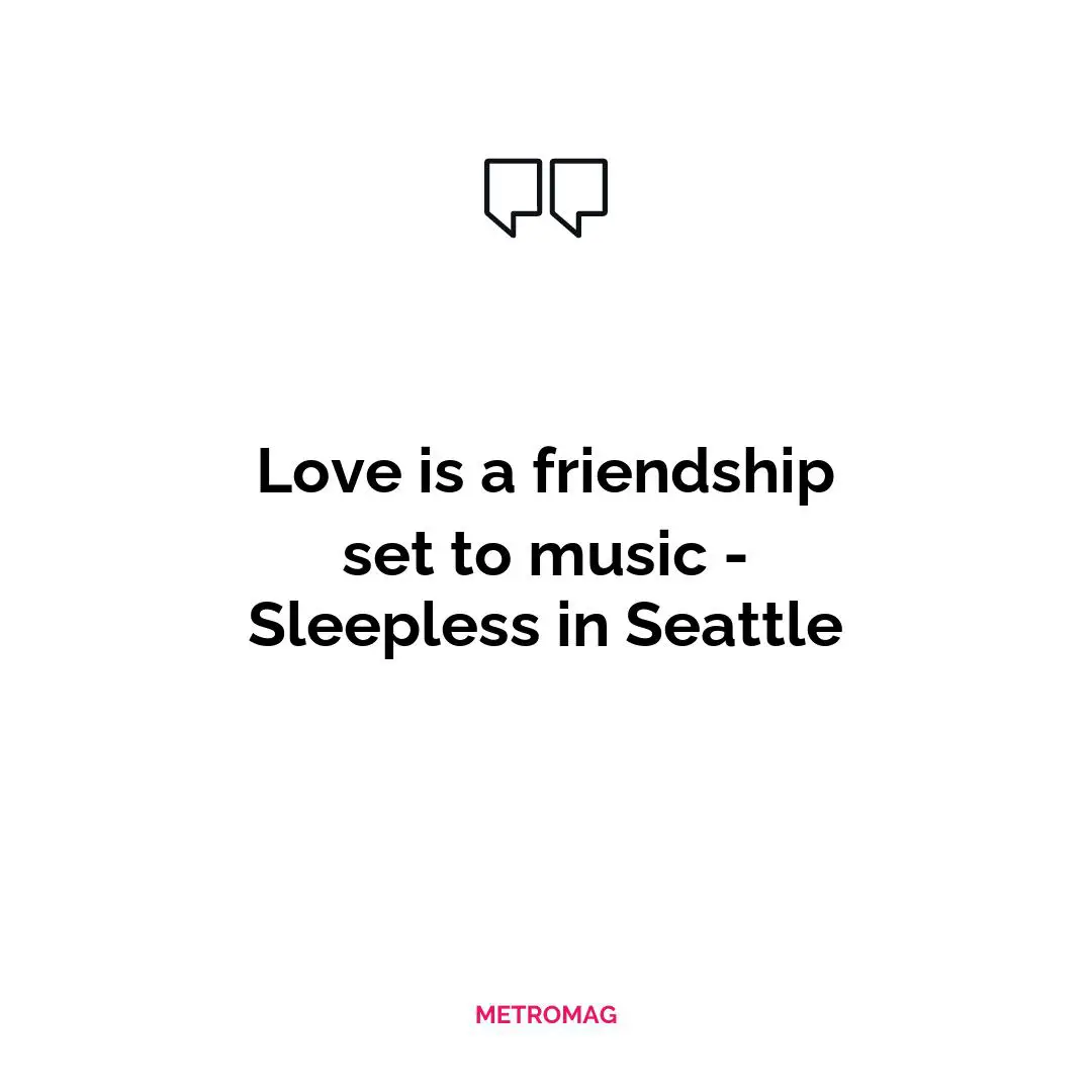 Love is a friendship set to music - Sleepless in Seattle