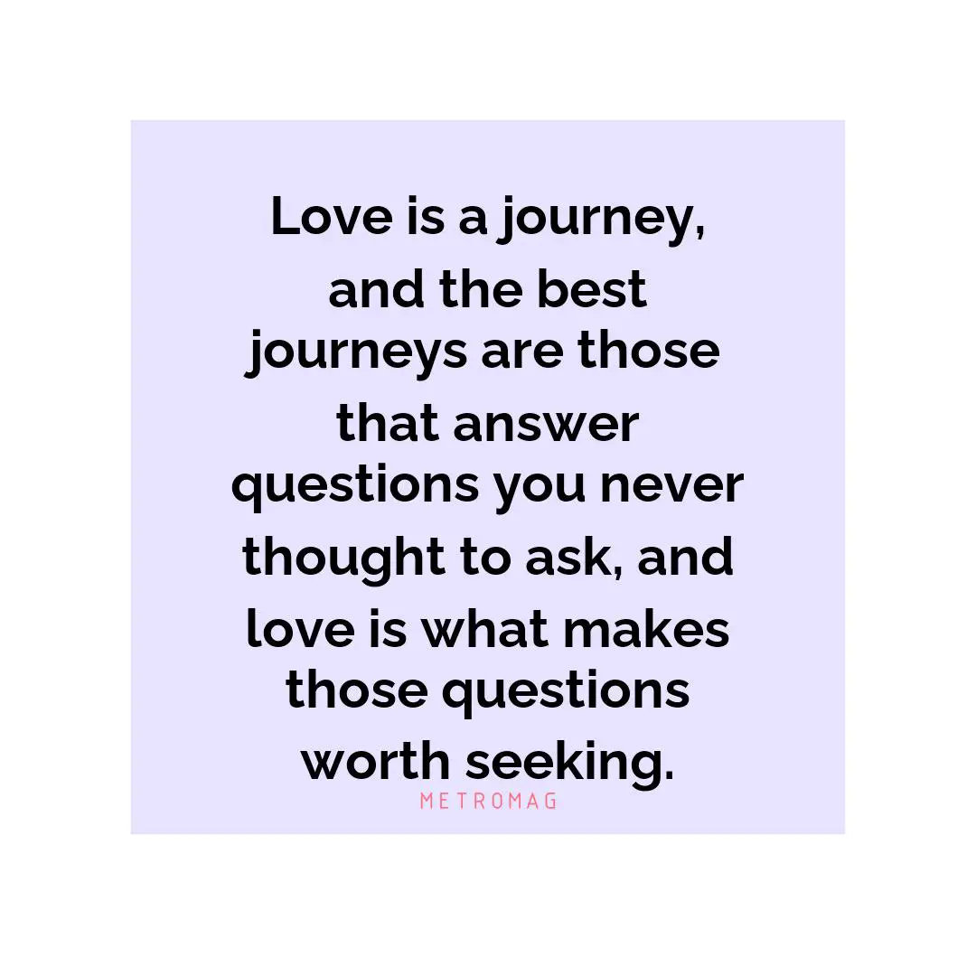 Love is a journey, and the best journeys are those that answer questions you never thought to ask, and love is what makes those questions worth seeking.