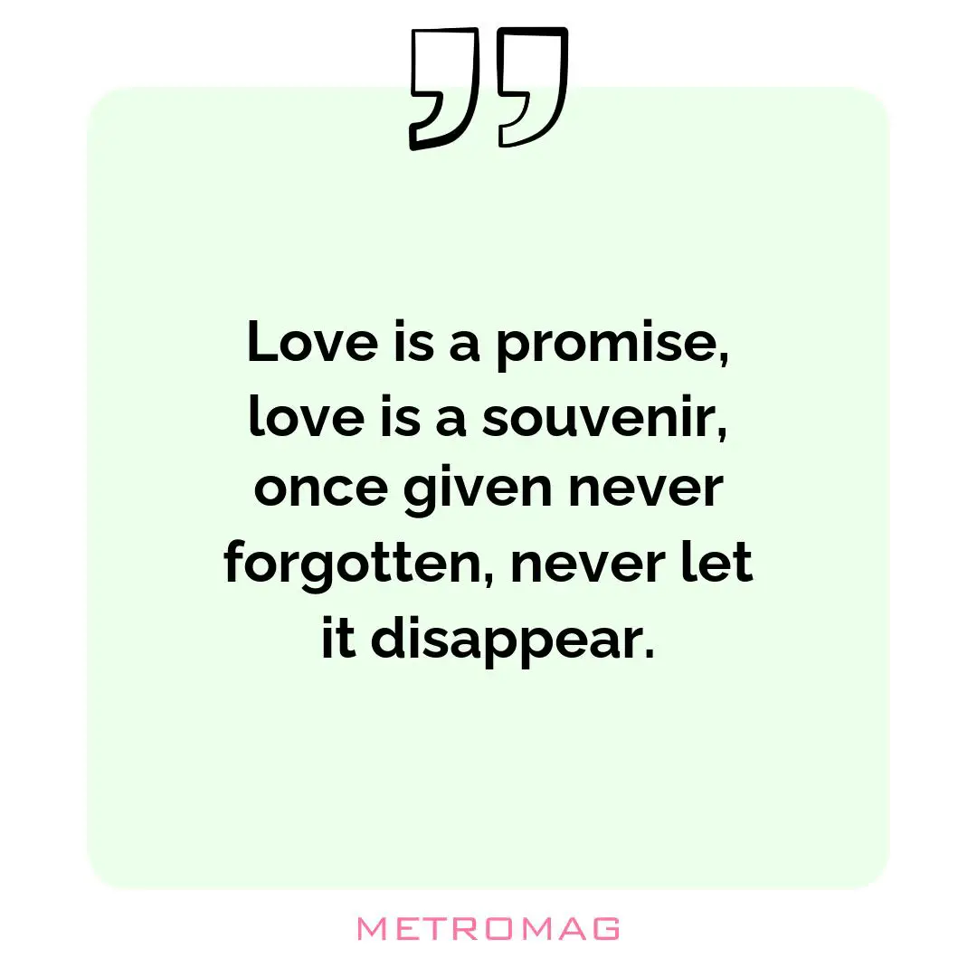 Love is a promise, love is a souvenir, once given never forgotten, never let it disappear.