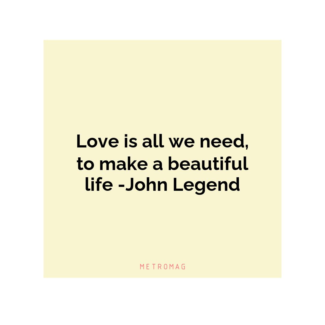 Love is all we need, to make a beautiful life -John Legend