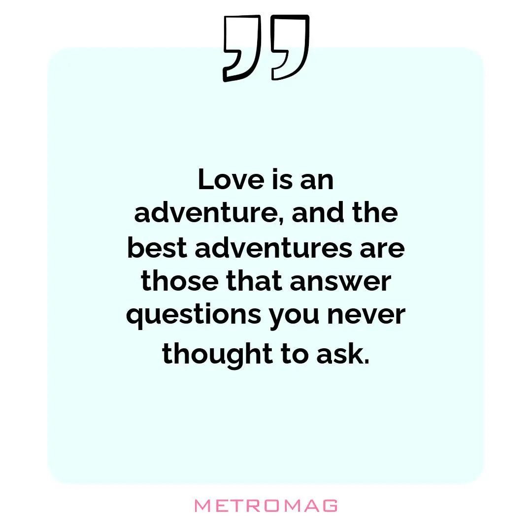 Love is an adventure, and the best adventures are those that answer questions you never thought to ask.