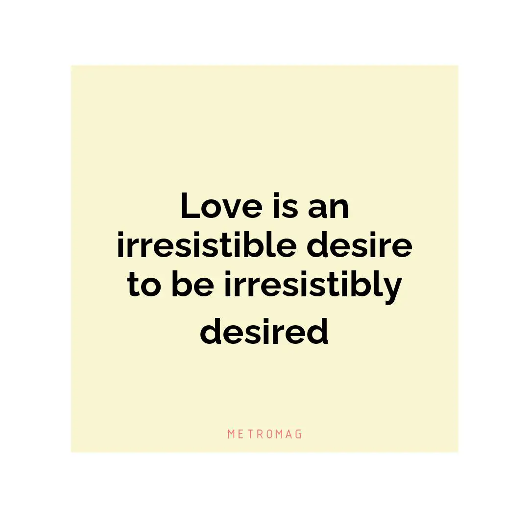 Love is an irresistible desire to be irresistibly desired