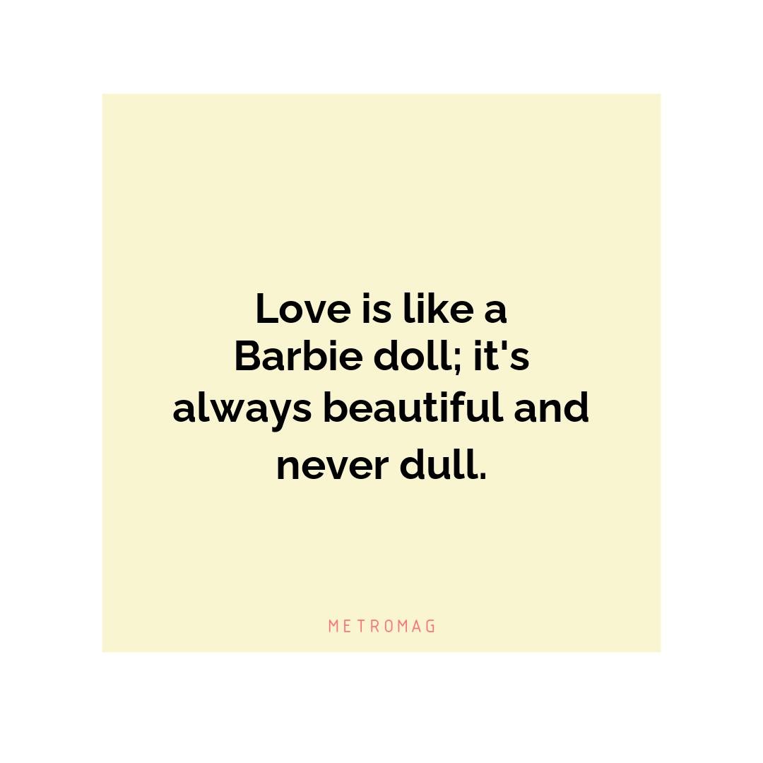 Love is like a Barbie doll; it's always beautiful and never dull.