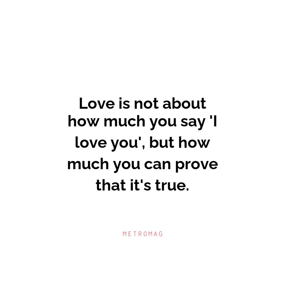 Love is not about how much you say 'I love you', but how much you can prove that it's true.