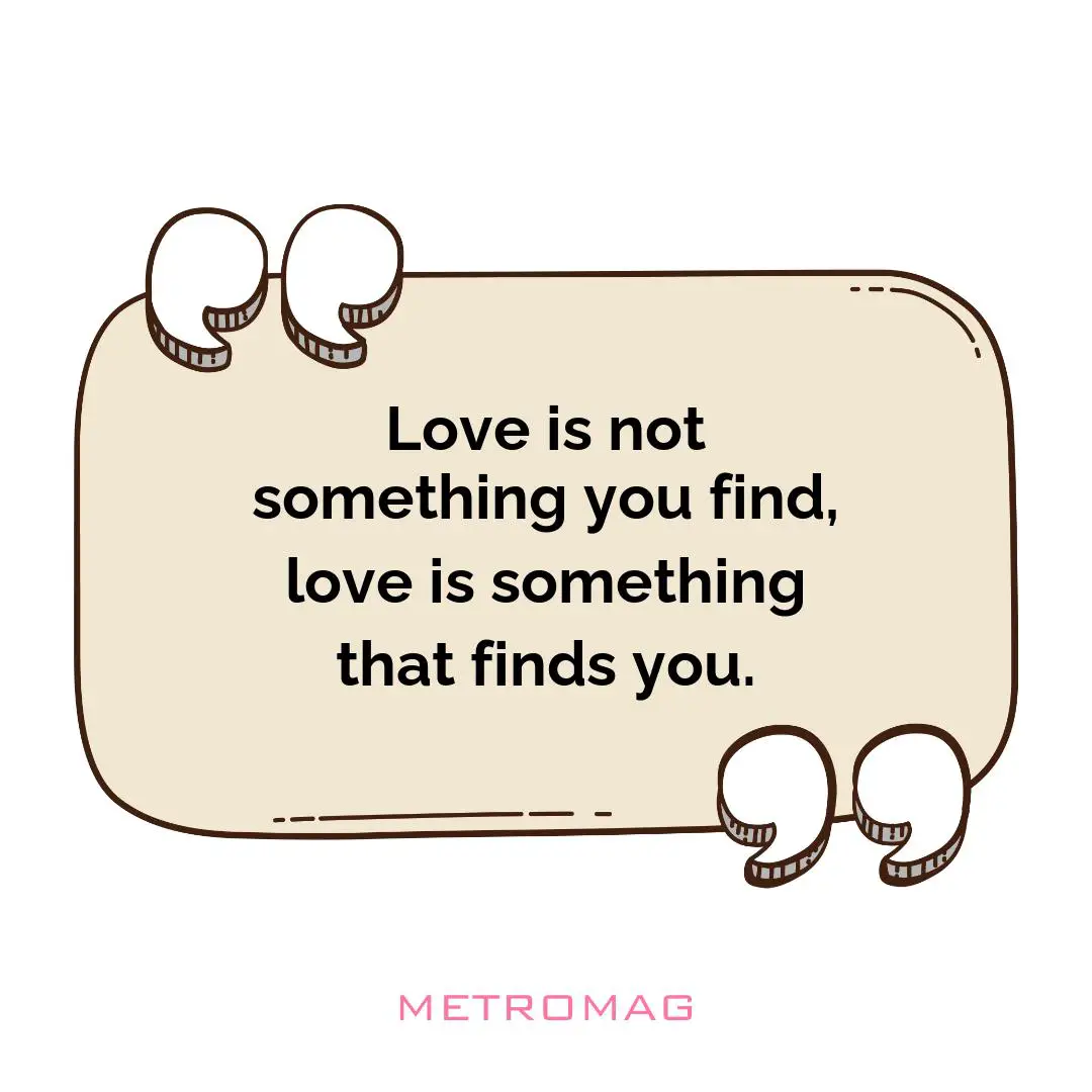 Love is not something you find, love is something that finds you.