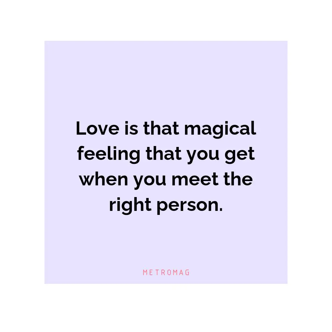 Love is that magical feeling that you get when you meet the right person.