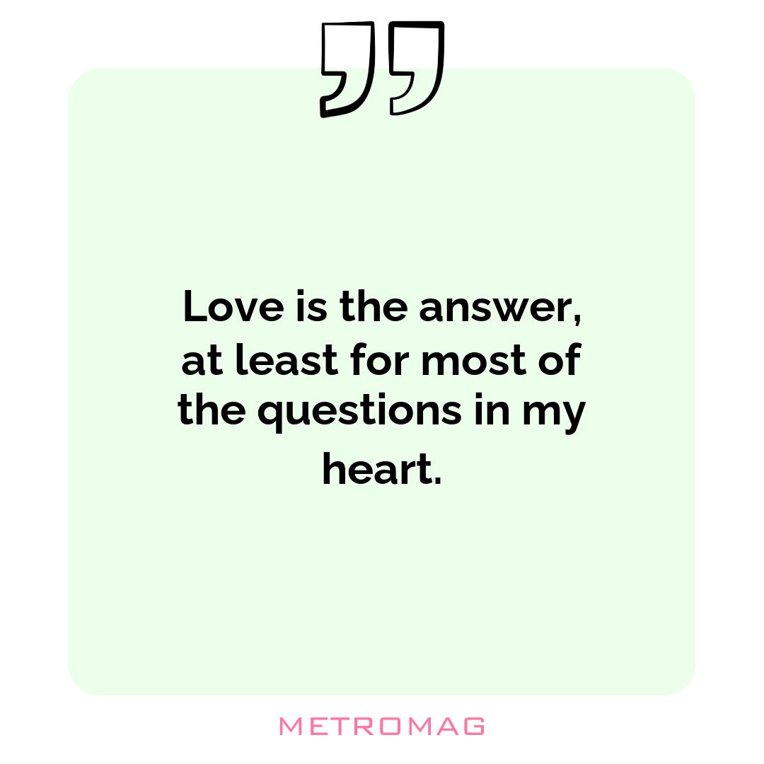 Love is the answer, at least for most of the questions in my heart.