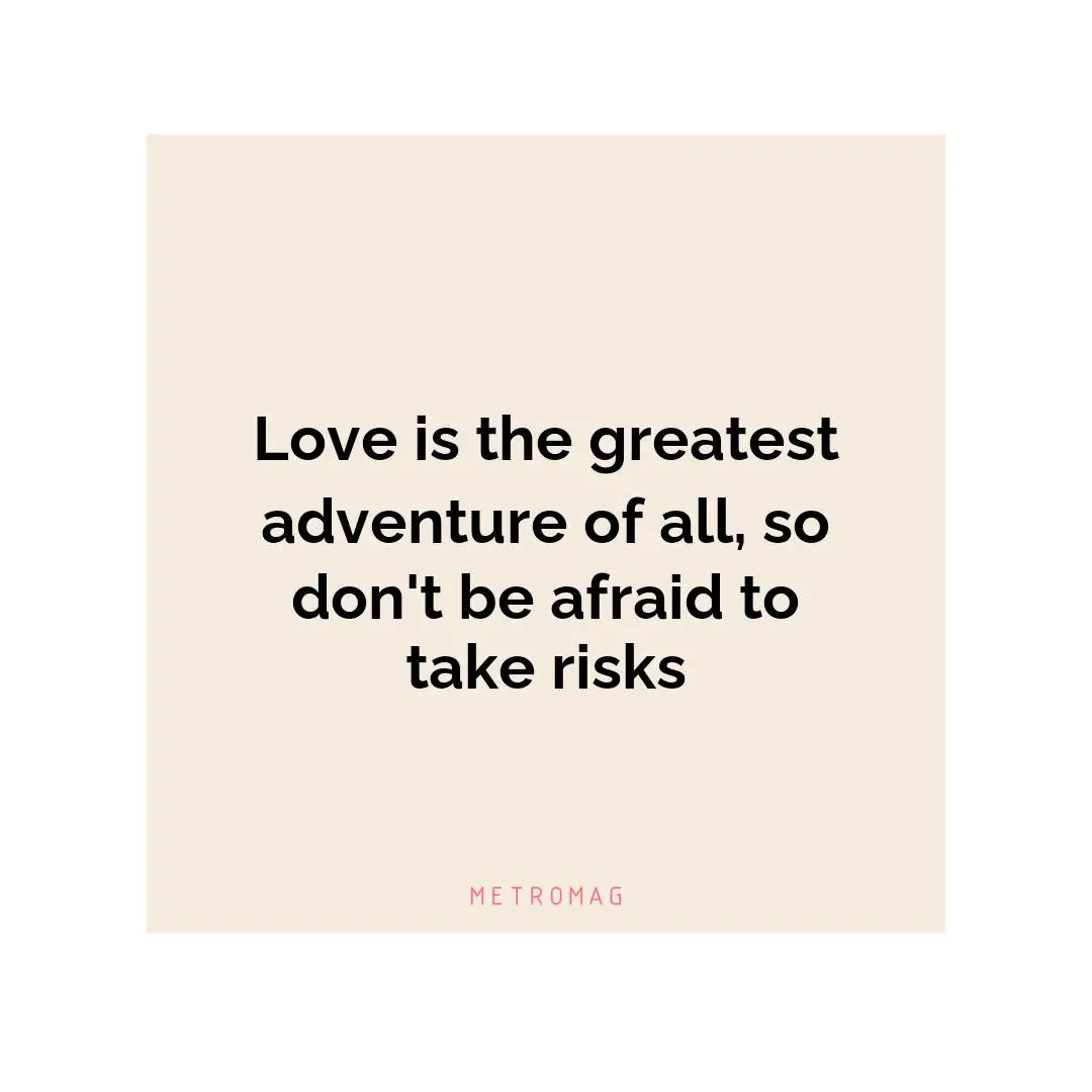 Love is the greatest adventure of all, so don't be afraid to take risks