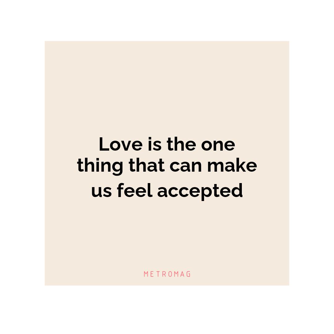 Love is the one thing that can make us feel accepted