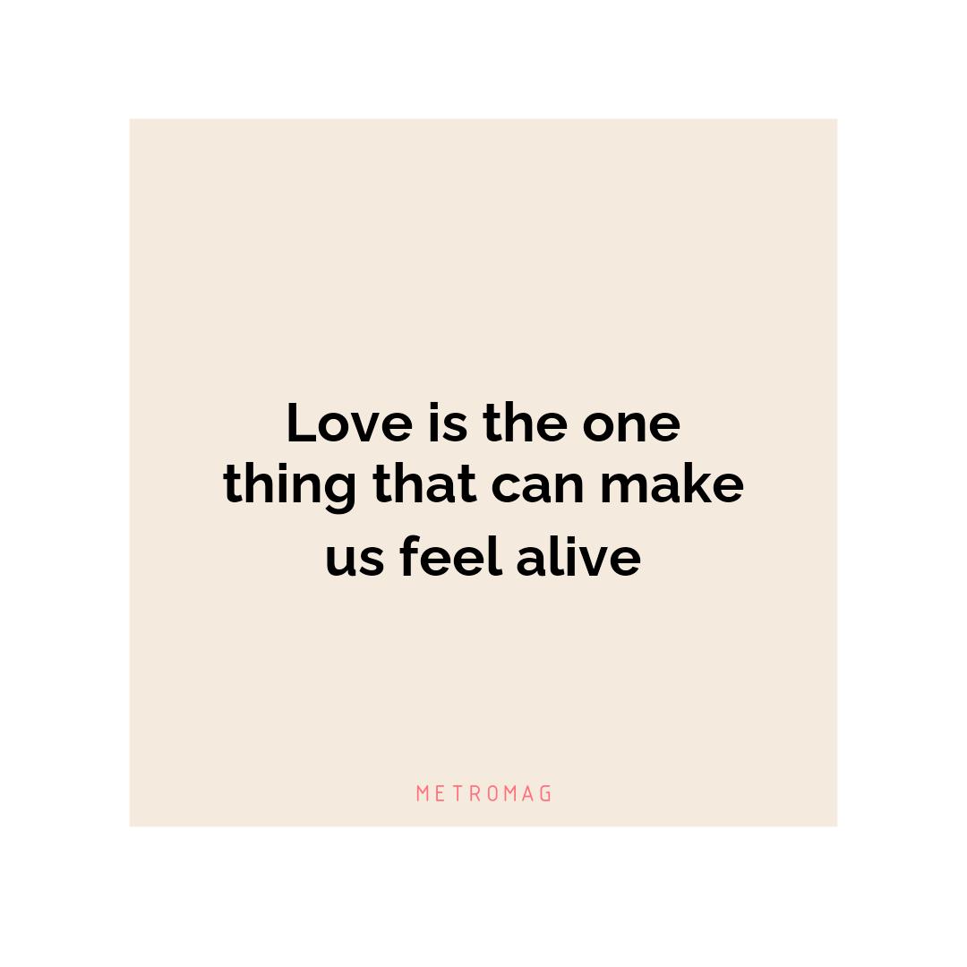 Love is the one thing that can make us feel alive