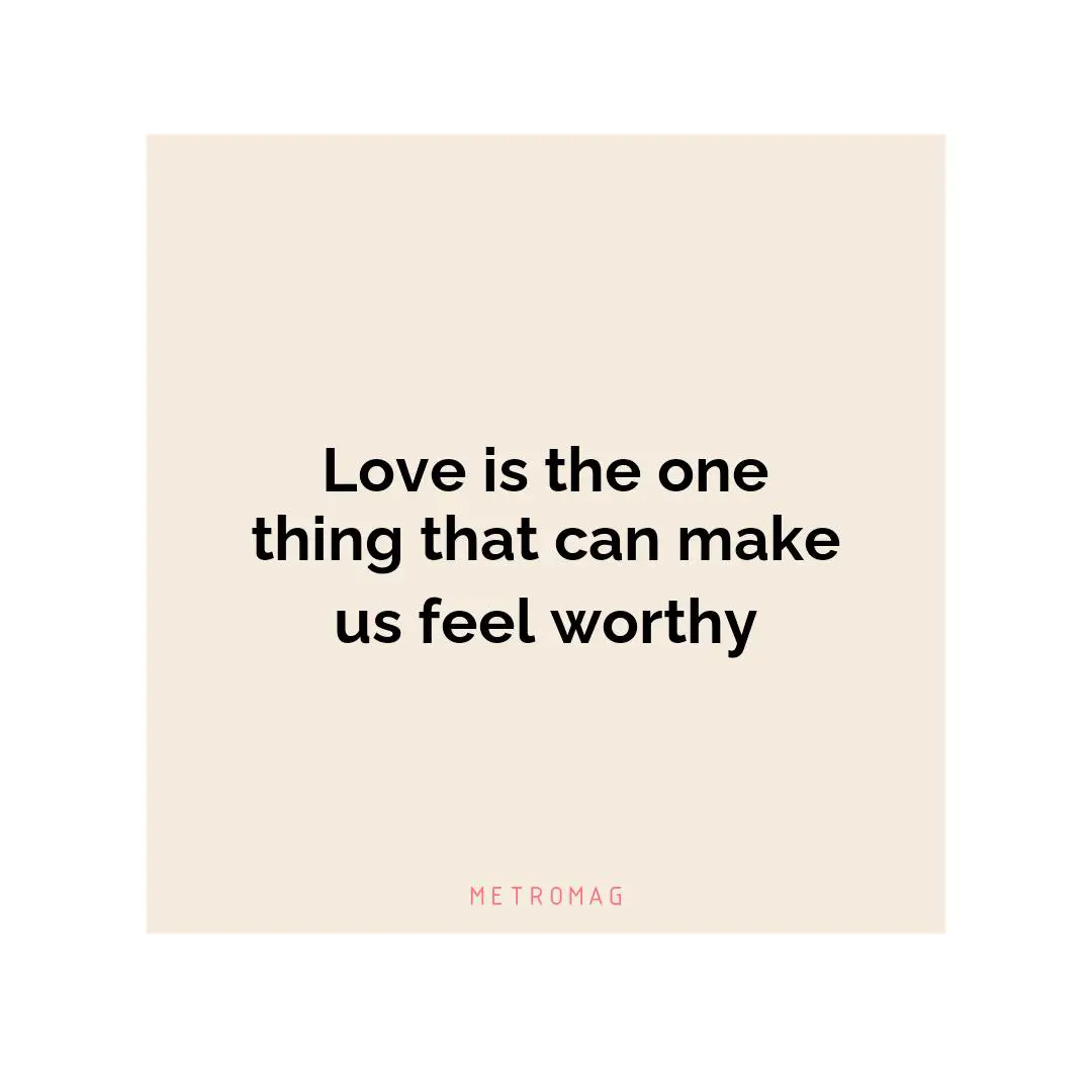 Love is the one thing that can make us feel worthy