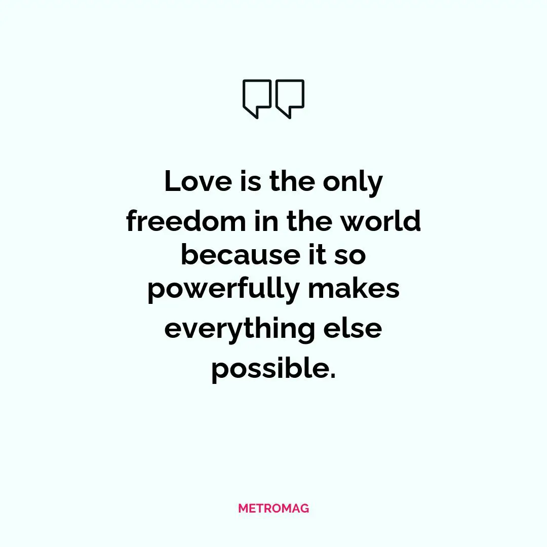 Love is the only freedom in the world because it so powerfully makes everything else possible.