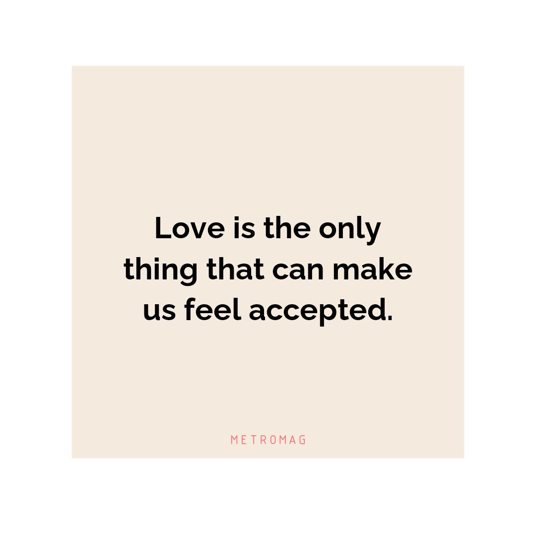 Love is the only thing that can make us feel accepted.