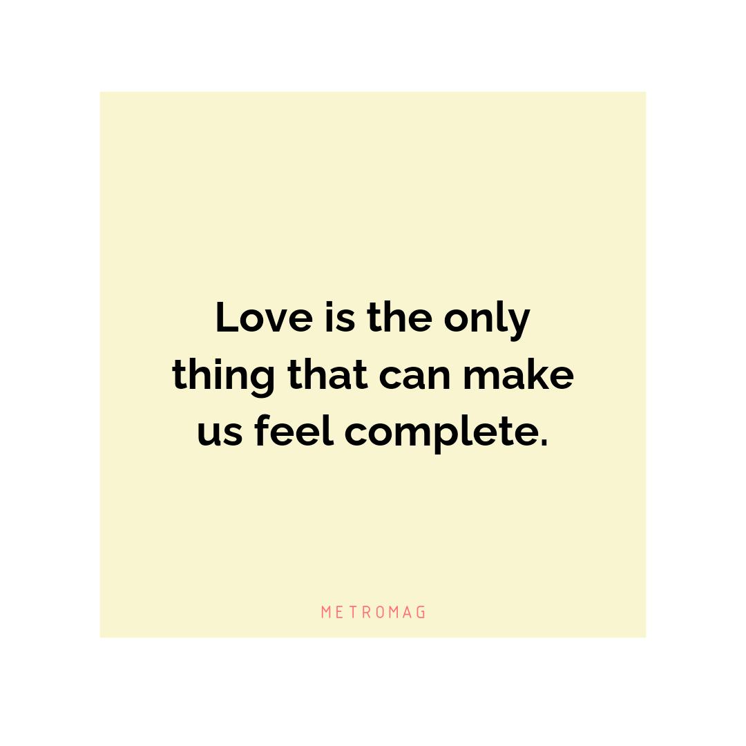 Love is the only thing that can make us feel complete.