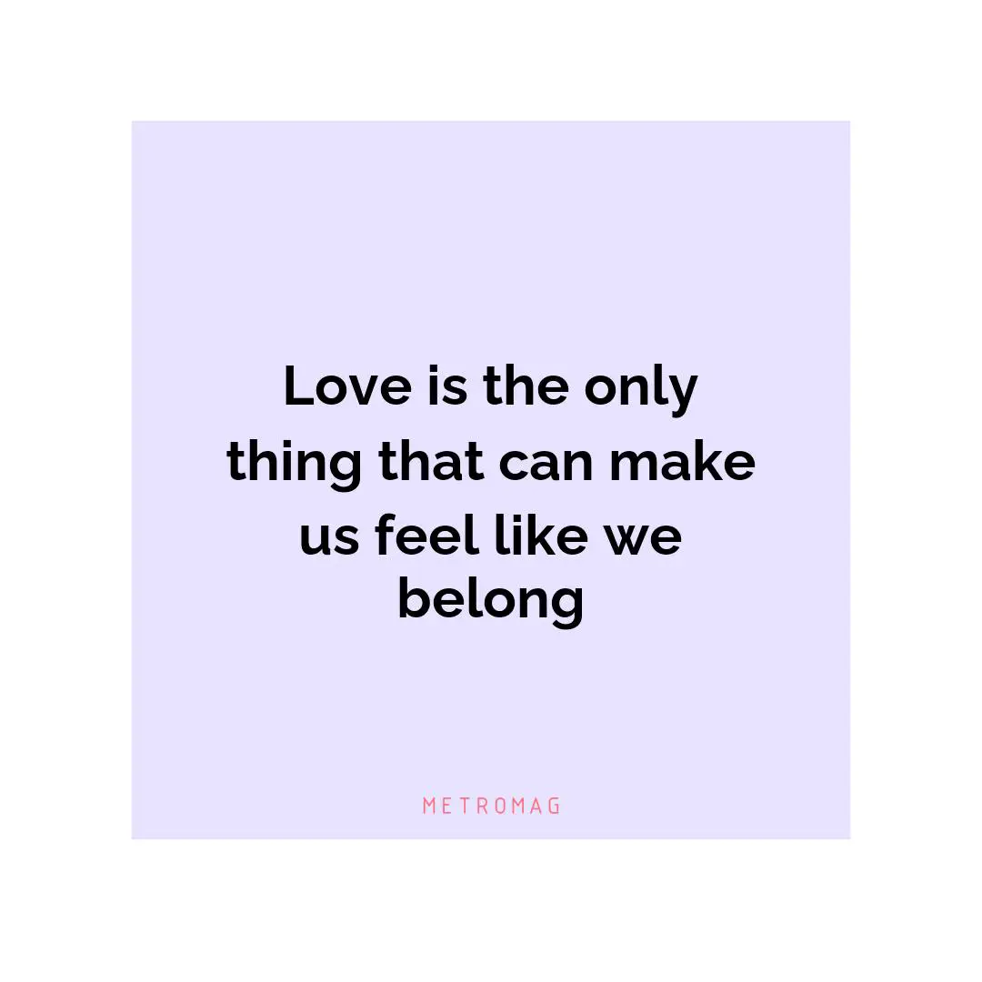 Love is the only thing that can make us feel like we belong
