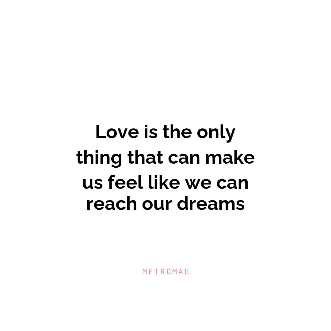 Love is the only thing that can make us feel like we can reach our dreams