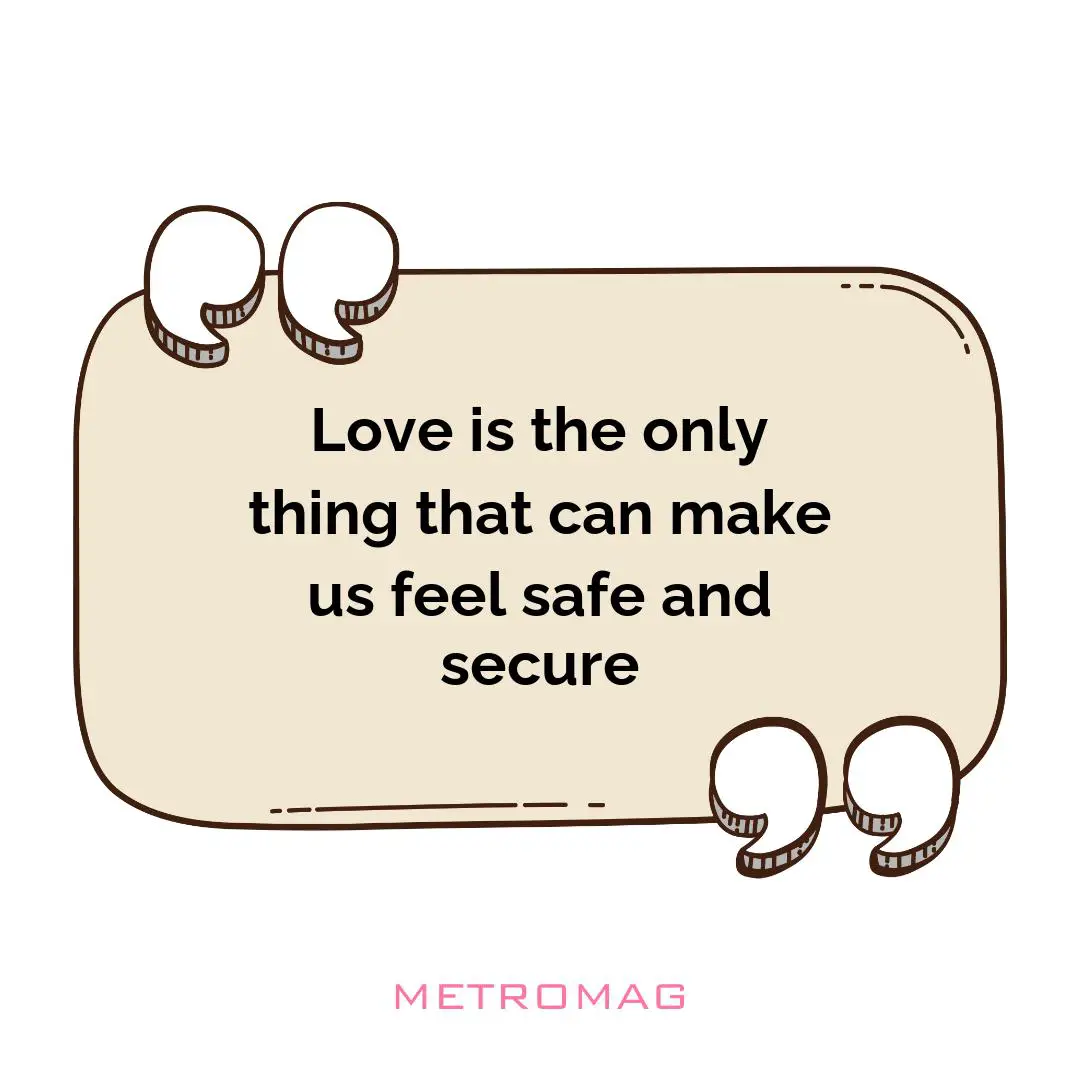 Love is the only thing that can make us feel safe and secure