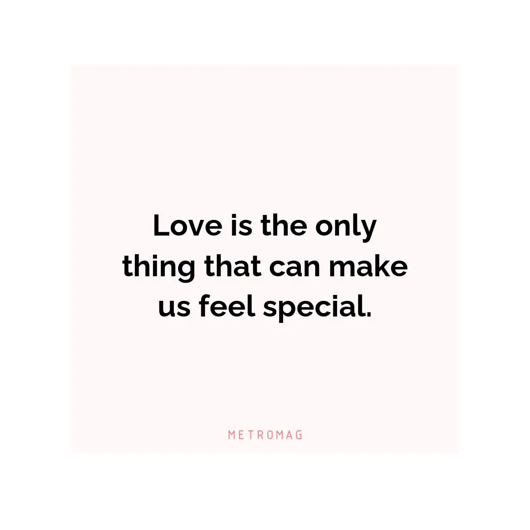 Love is the only thing that can make us feel special.