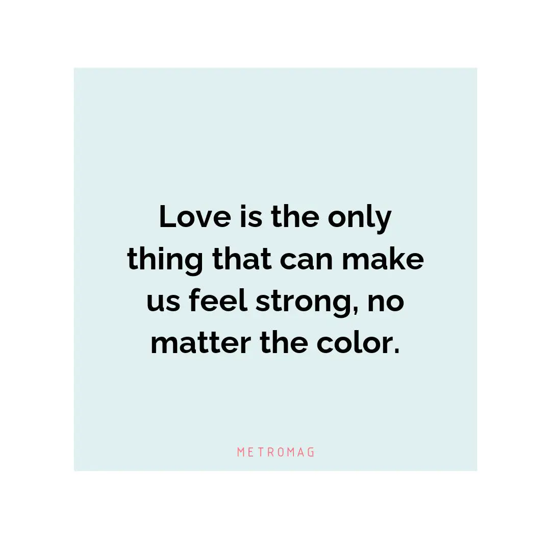 Love is the only thing that can make us feel strong, no matter the color.