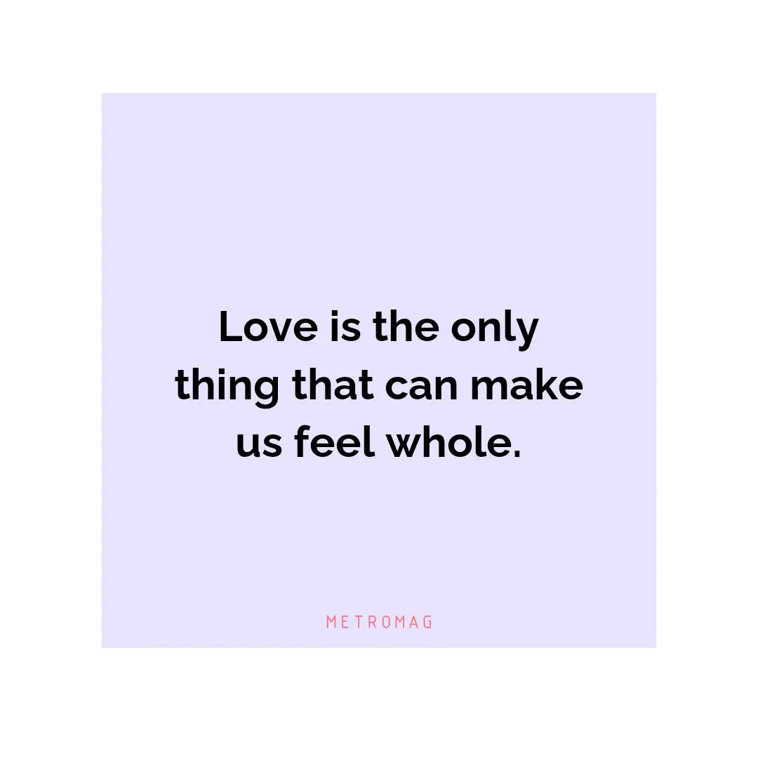 Love is the only thing that can make us feel whole.