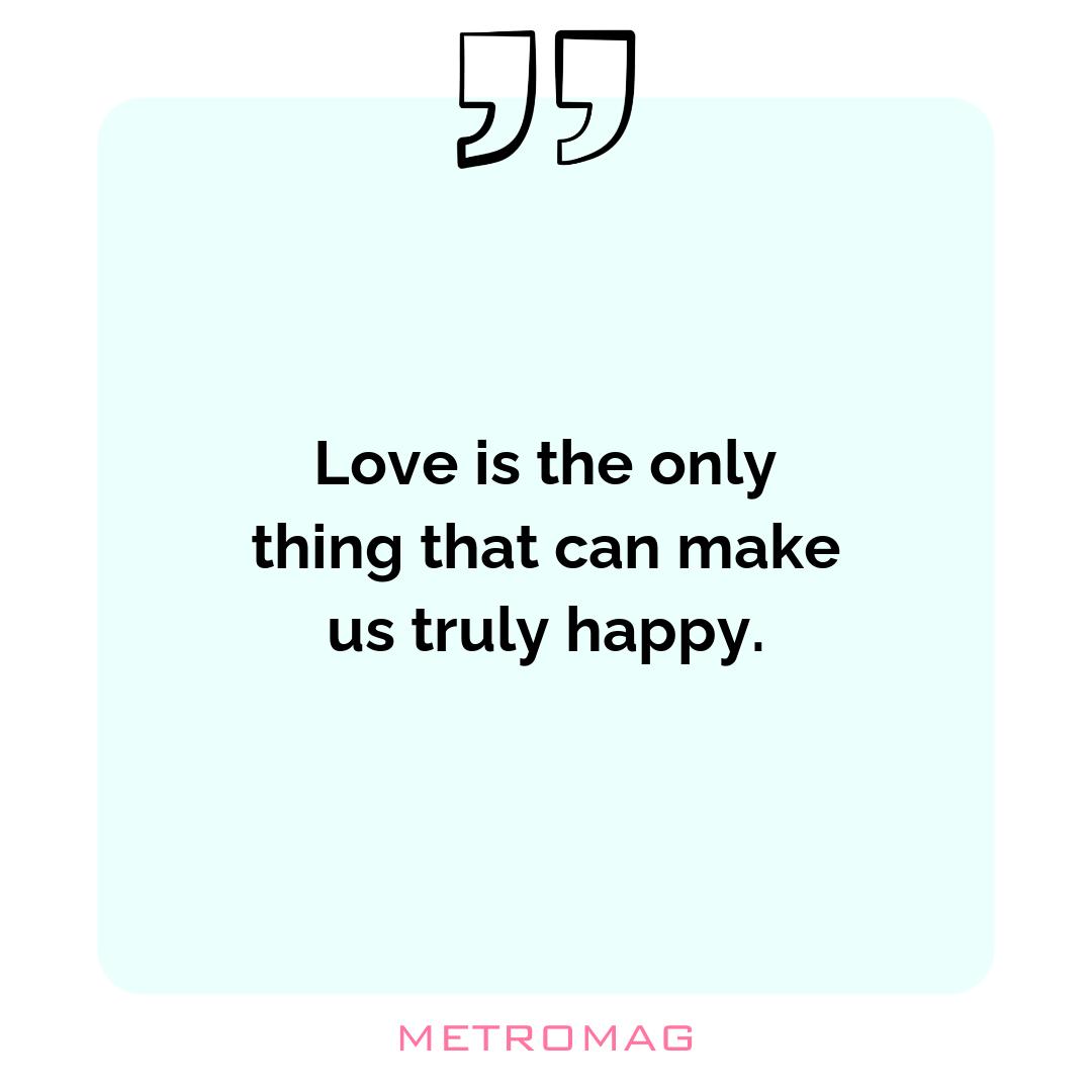 Love is the only thing that can make us truly happy.
