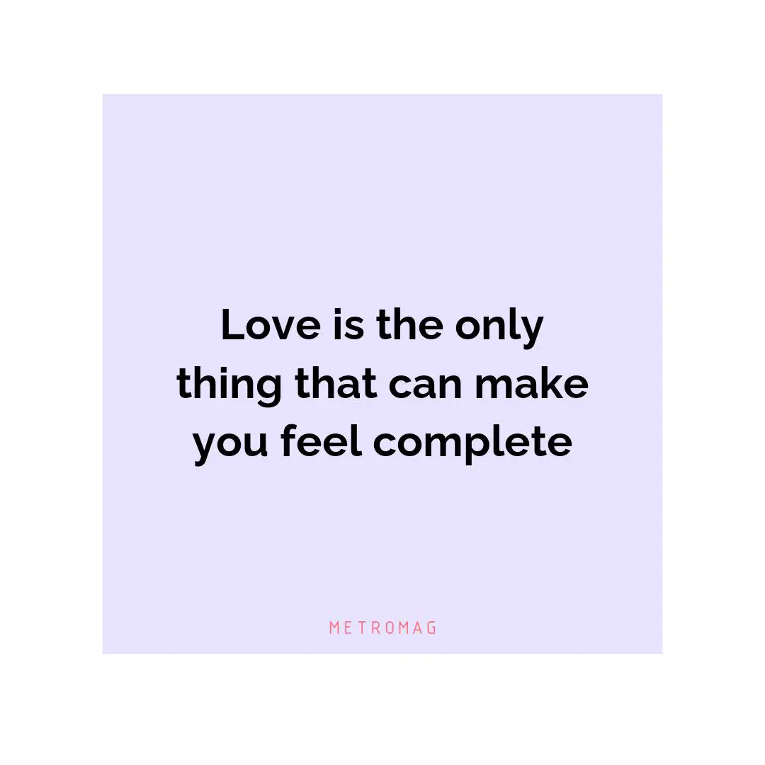 Love is the only thing that can make you feel complete