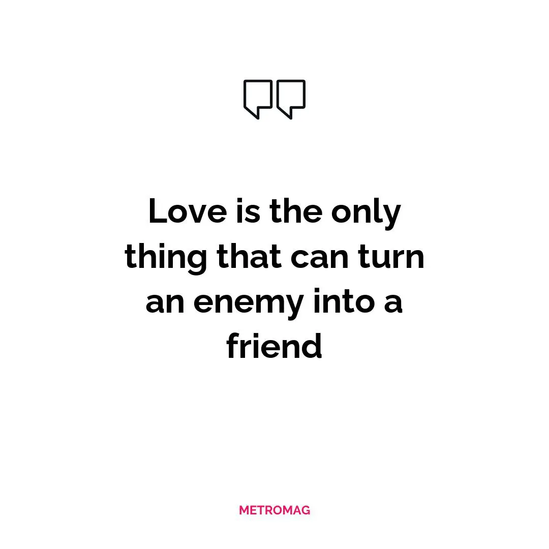 Love is the only thing that can turn an enemy into a friend