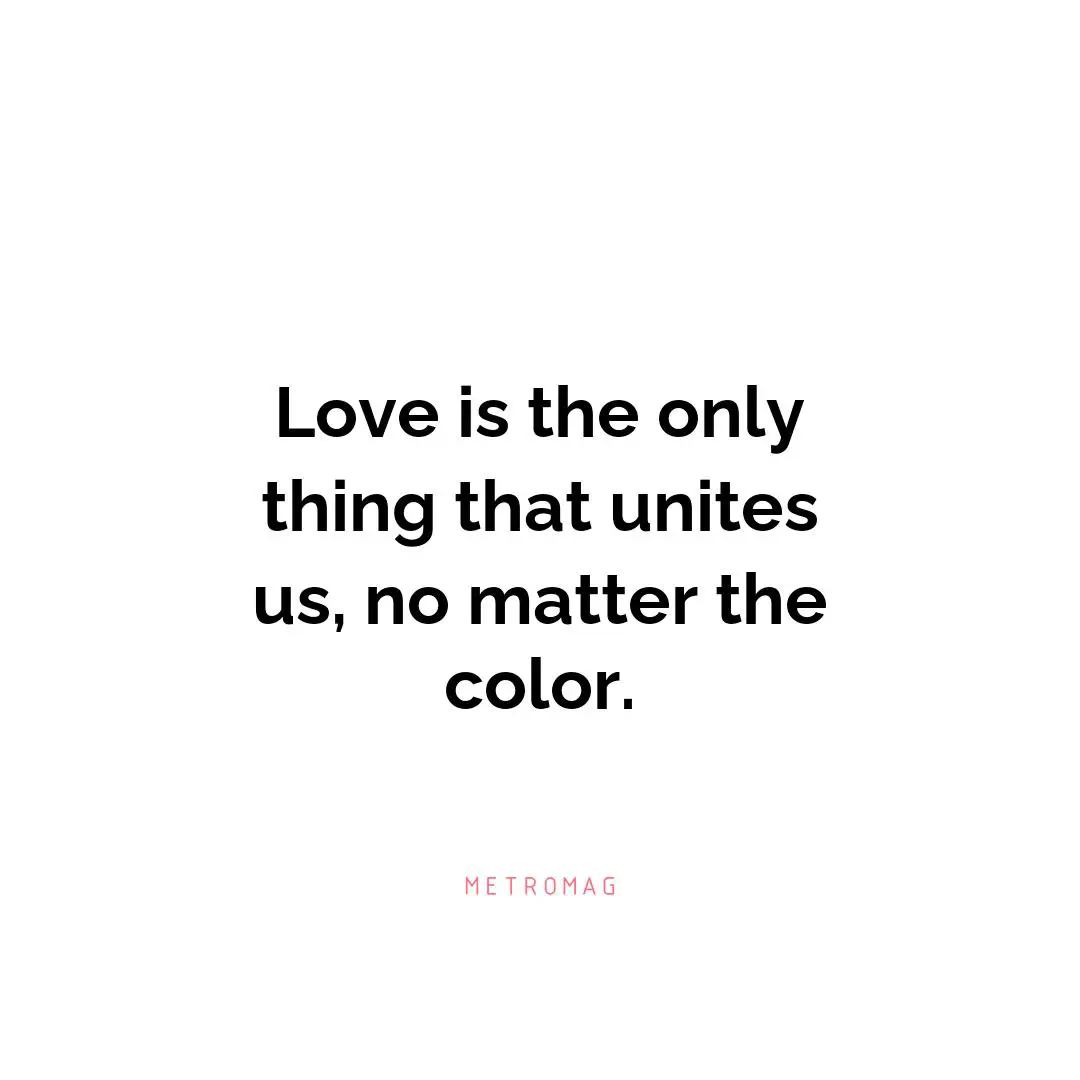 Love is the only thing that unites us, no matter the color.
