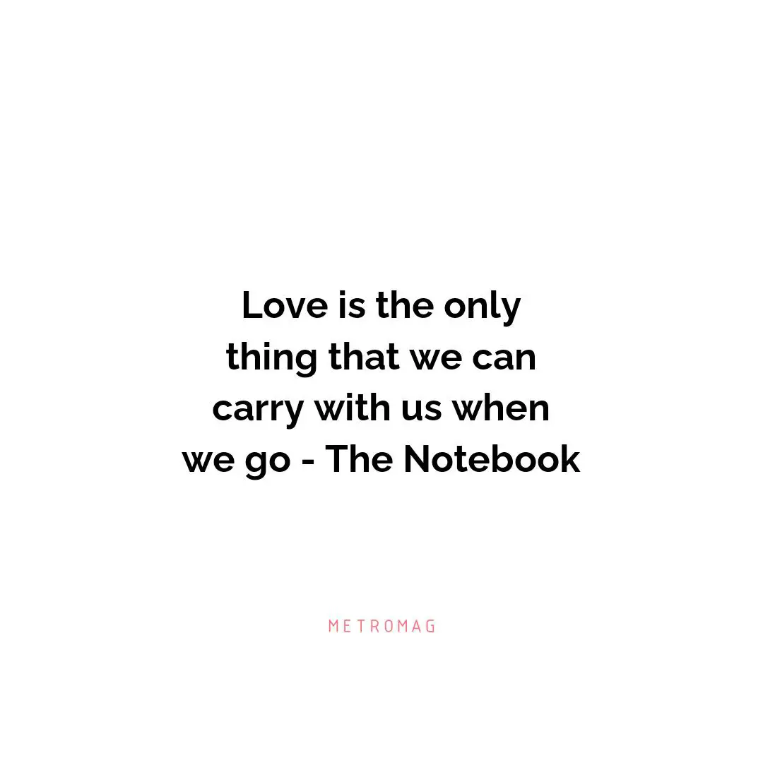 Love is the only thing that we can carry with us when we go - The Notebook