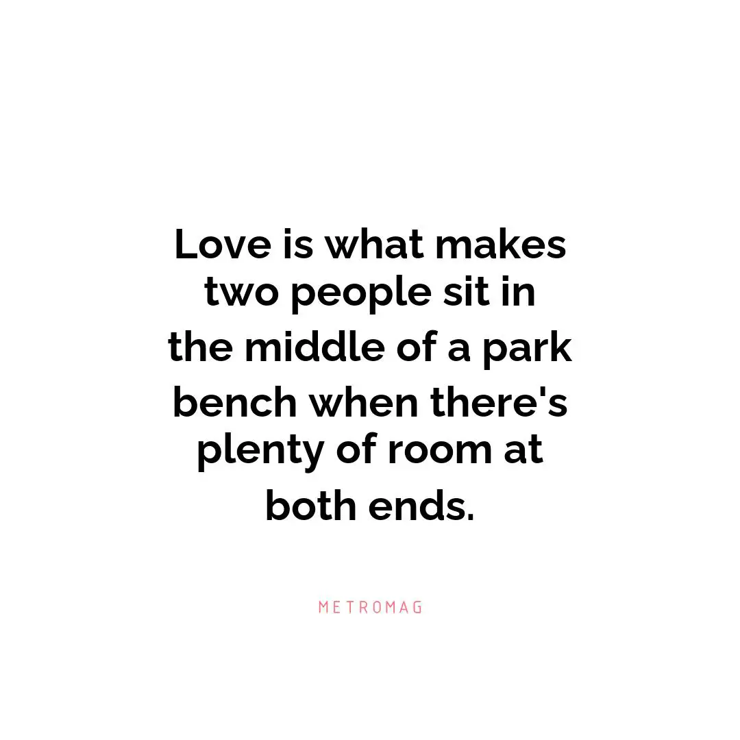 Love is what makes two people sit in the middle of a park bench when there's plenty of room at both ends.