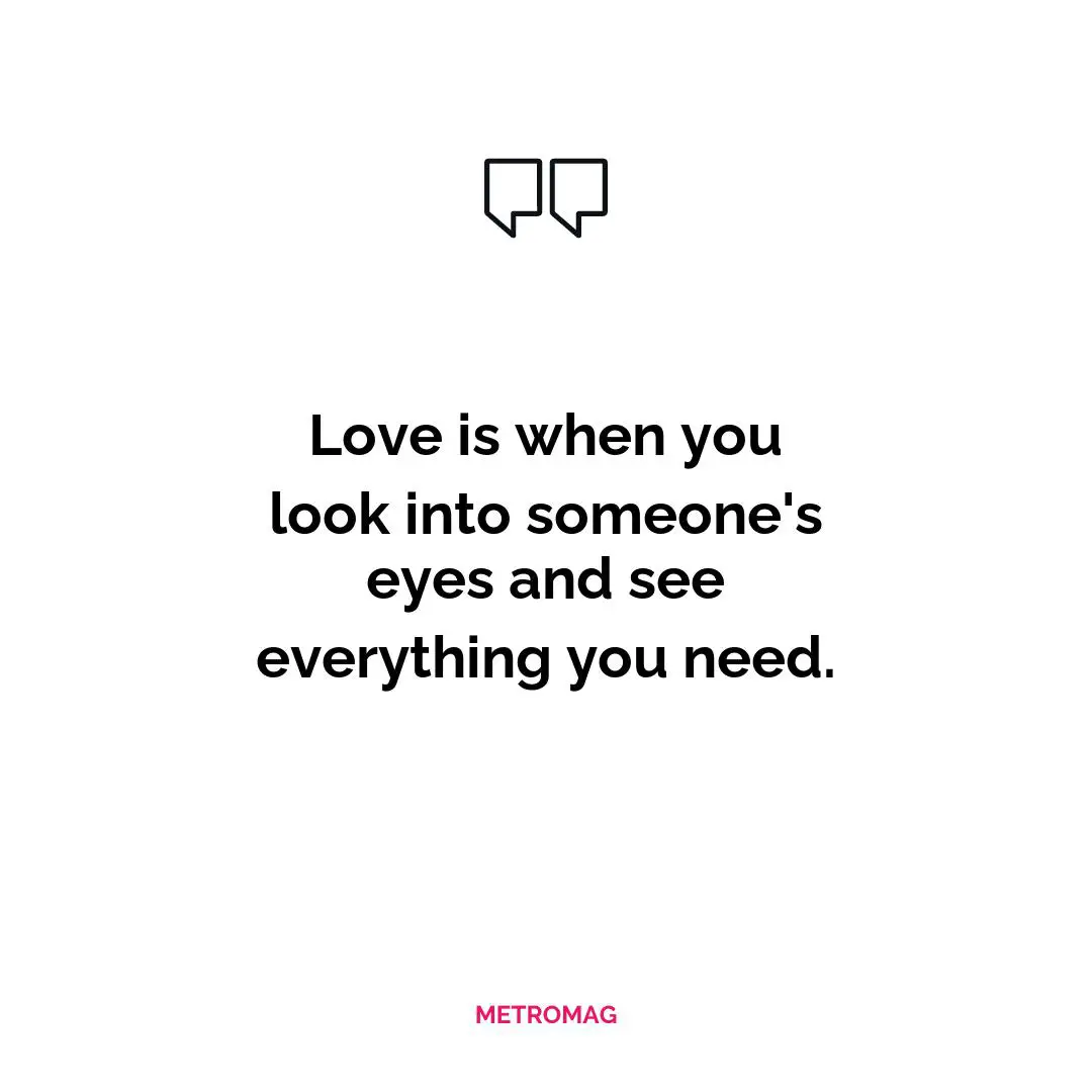 Love is when you look into someone's eyes and see everything you need.