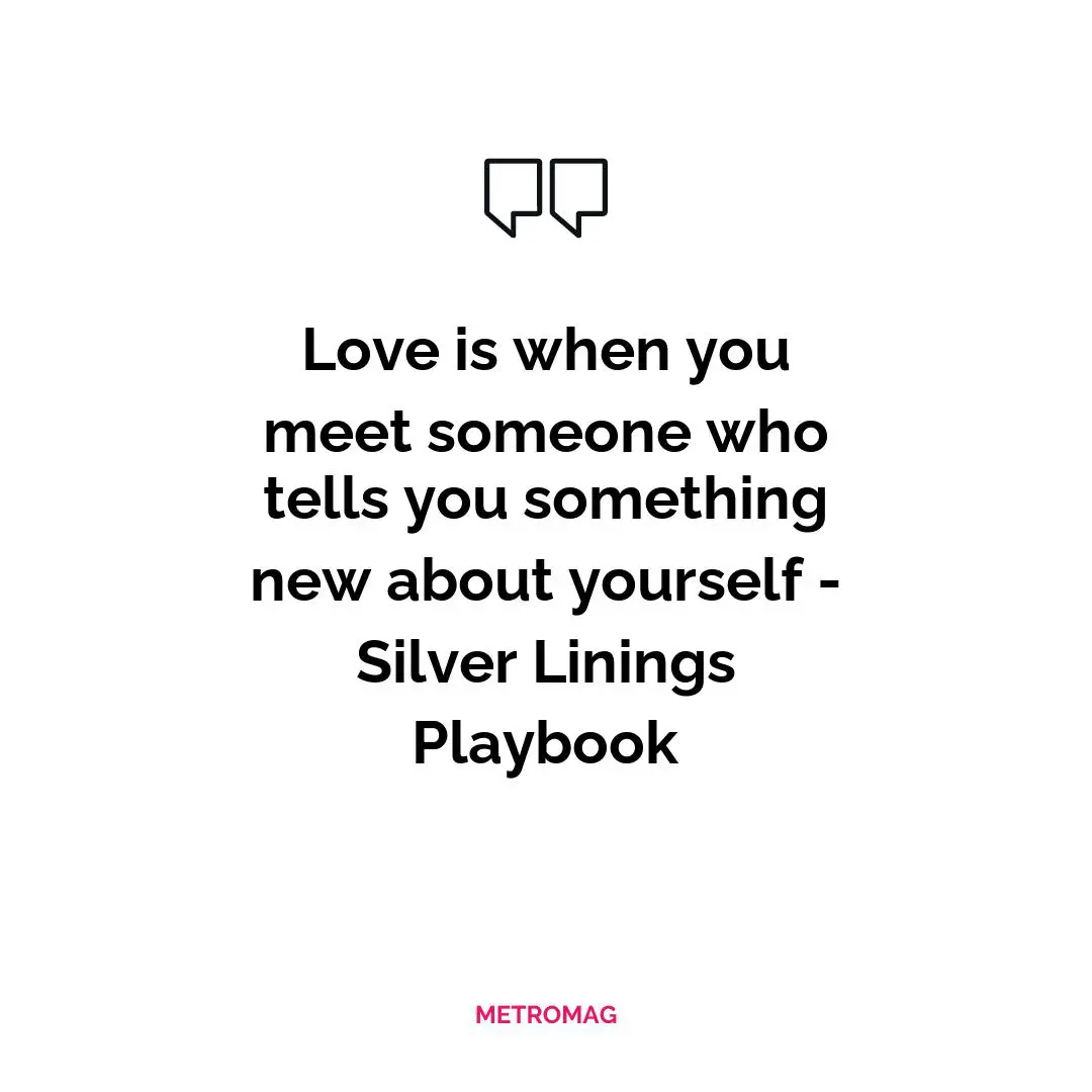 Love is when you meet someone who tells you something new about yourself - Silver Linings Playbook
