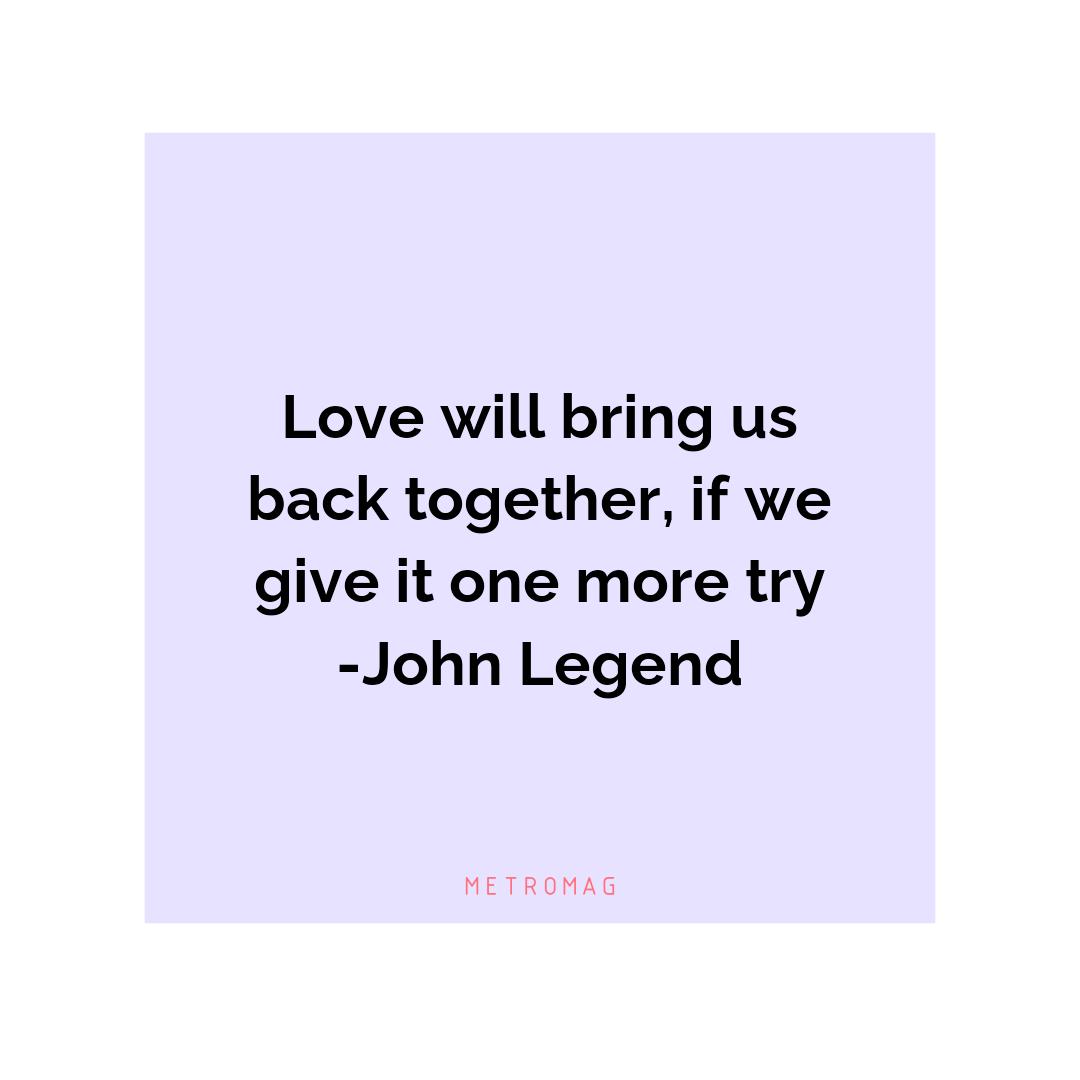 Love will bring us back together, if we give it one more try -John Legend