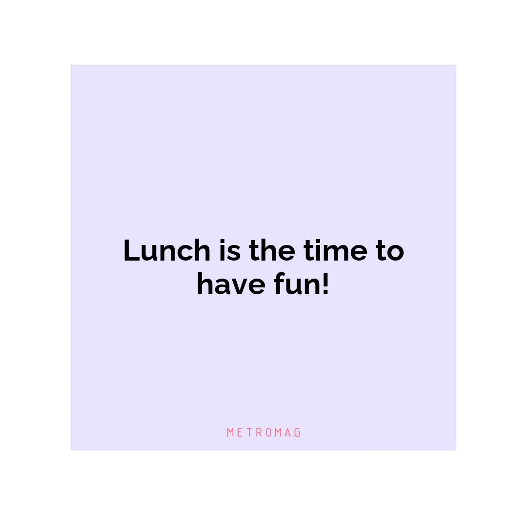 Lunch is the time to have fun!