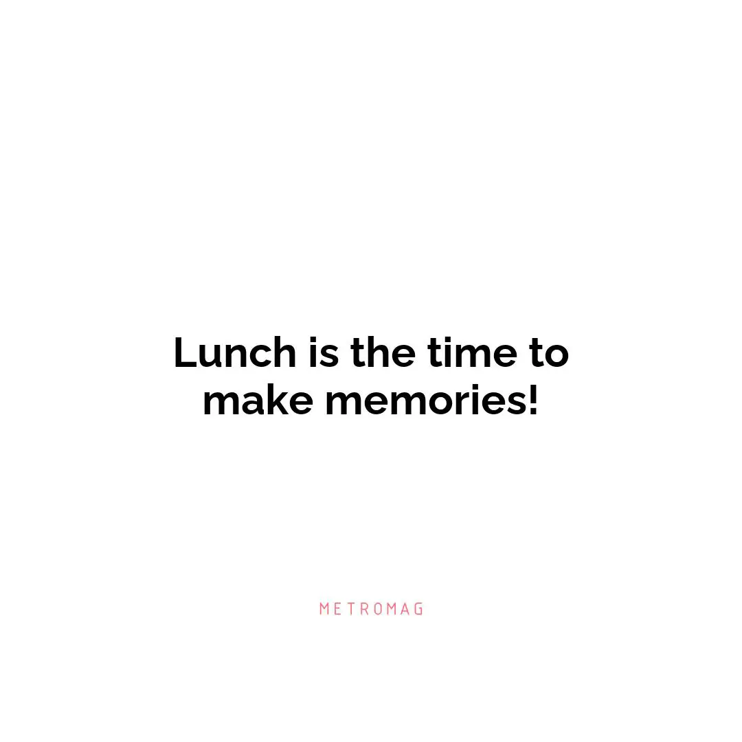 Lunch is the time to make memories!
