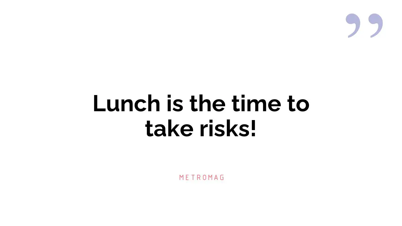 Lunch is the time to take risks!