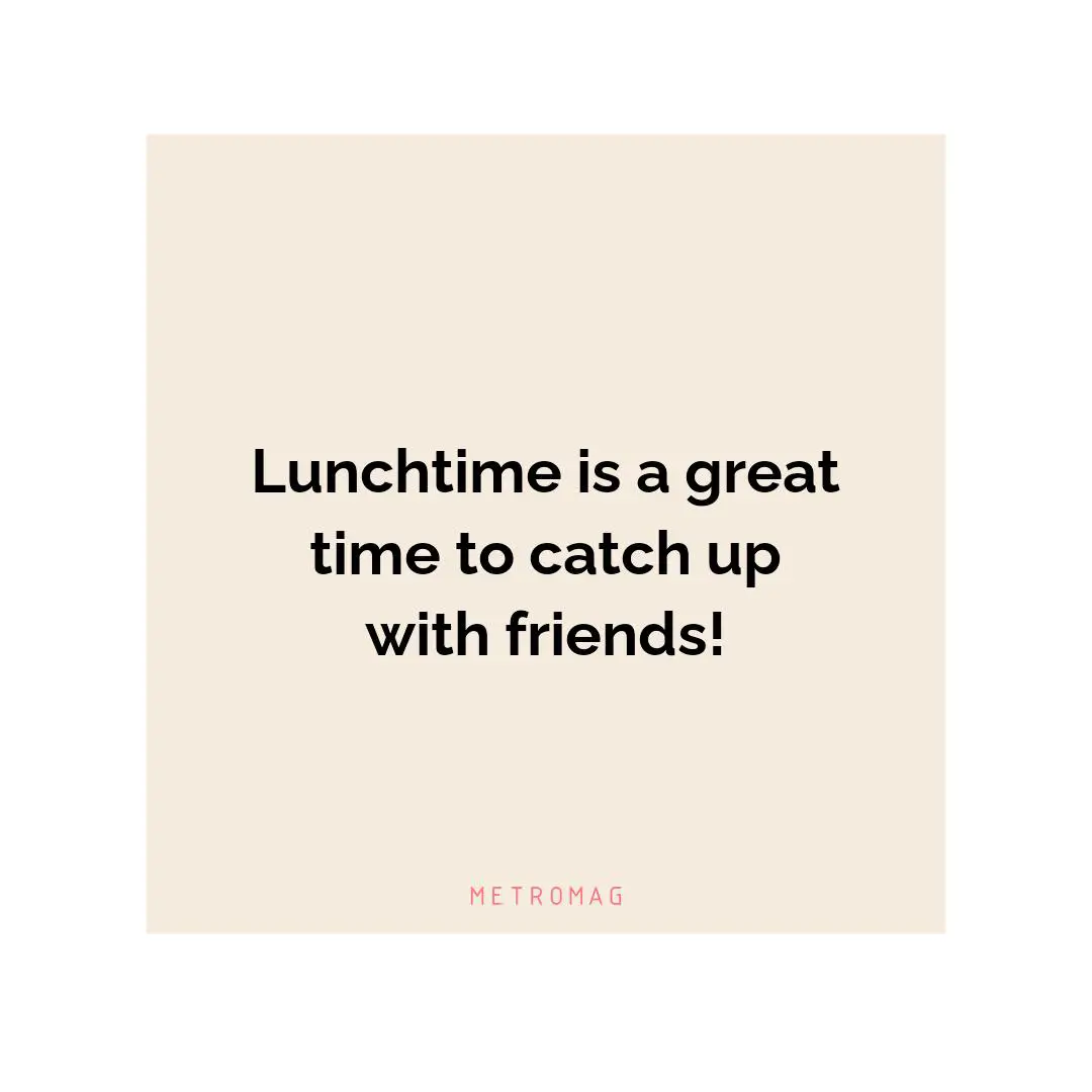 Lunchtime is a great time to catch up with friends!