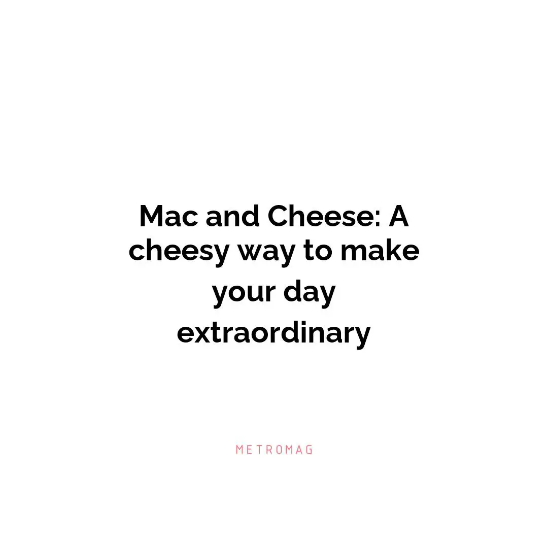 Mac and Cheese: A cheesy way to make your day extraordinary