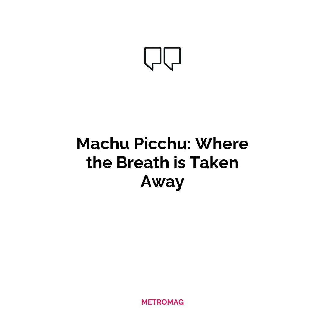 Machu Picchu: Where the Breath is Taken Away